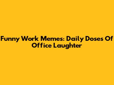 Funny Work Memes: Daily Doses Of Office Laughter