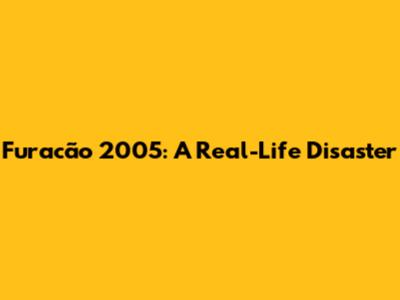 Furacão 2005: A Real-Life Disaster