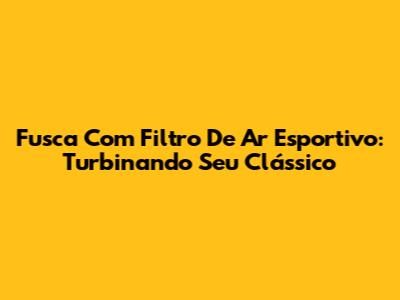 Fusca Com Filtro De Ar Esportivo: Turbinando Seu Clássico