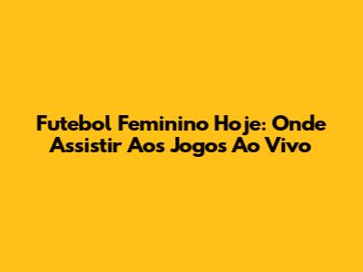 Futebol Feminino Hoje: Onde Assistir Aos Jogos Ao Vivo