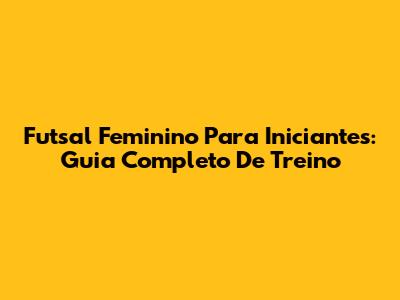 Futsal Feminino Para Iniciantes: Guia Completo De Treino