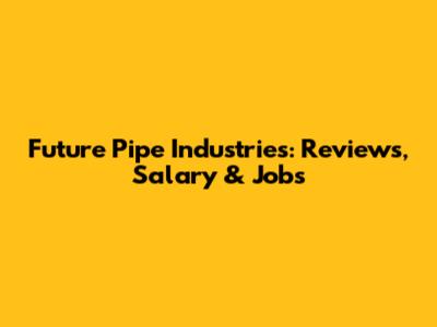 Future Pipe Industries: Reviews, Salary & Jobs
