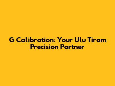 G Calibration: Your Ulu Tiram Precision Partner