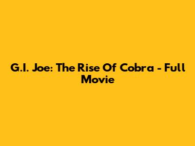 G.I. Joe: The Rise Of Cobra - Full Movie