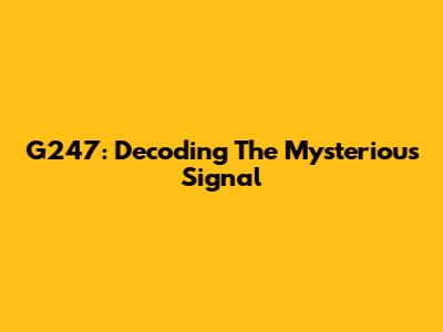G247: Decoding The Mysterious Signal