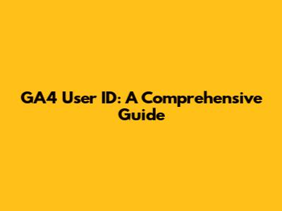 GA4 User ID: A Comprehensive Guide