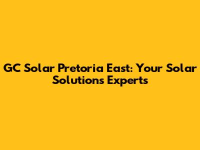 GC Solar Pretoria East: Your Solar Solutions Experts