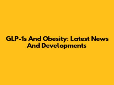 GLP-1s And Obesity: Latest News And Developments