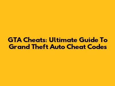 GTA Cheats: Ultimate Guide To Grand Theft Auto Cheat Codes