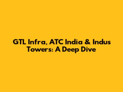 GTL Infra, ATC India & Indus Towers: A Deep Dive