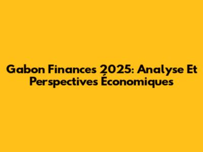 Gabon Finances 2025: Analyse Et Perspectives Économiques