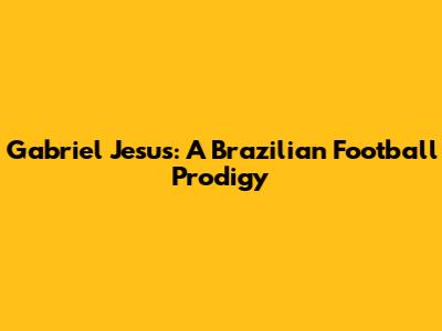 Gabriel Jesus: A Brazilian Football Prodigy