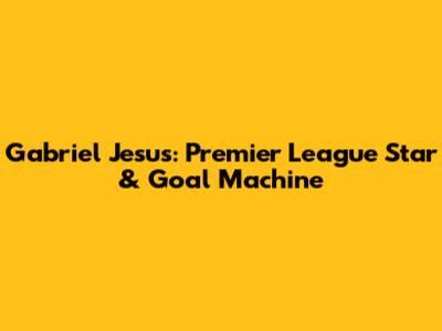 Gabriel Jesus: Premier League Star & Goal Machine