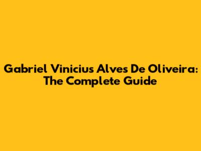 Gabriel Vinicius Alves De Oliveira: The Complete Guide