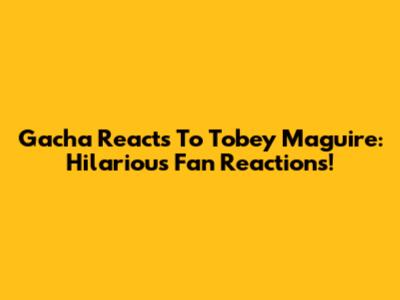 Gacha Reacts To Tobey Maguire: Hilarious Fan Reactions!