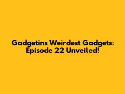 Gadgetin's Weirdest Gadgets: Episode 22 Unveiled!