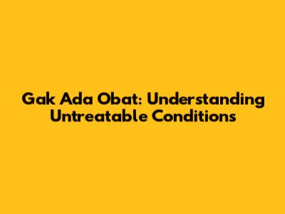 Gak Ada Obat: Understanding Untreatable Conditions