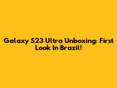 Galaxy S23 Ultra Unboxing: First Look In Brazil!