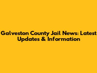 Galveston County Jail News: Latest Updates & Information