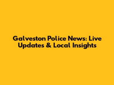 Galveston Police News: Live Updates & Local Insights