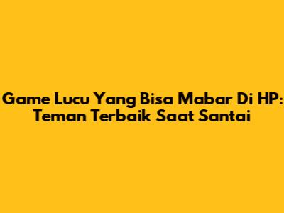 Game Lucu Yang Bisa Mabar Di HP: Teman Terbaik Saat Santai