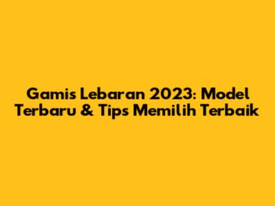 Gamis Lebaran 2023: Model Terbaru & Tips Memilih Terbaik