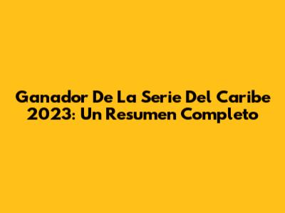 Ganador De La Serie Del Caribe 2023: Un Resumen Completo