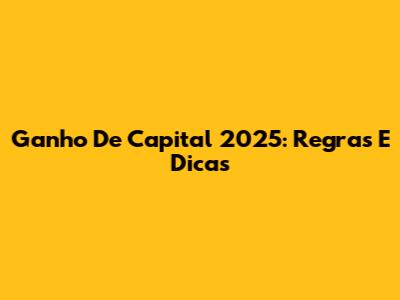 Ganho De Capital 2025: Regras E Dicas