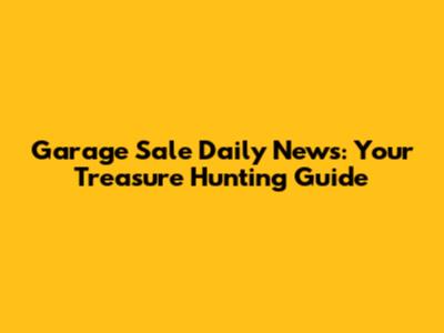 Garage Sale Daily News: Your Treasure Hunting Guide