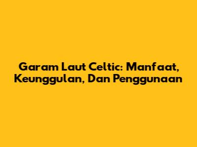 Garam Laut Celtic: Manfaat, Keunggulan, Dan Penggunaan