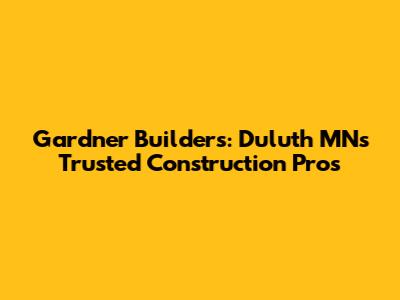 Gardner Builders: Duluth MN's Trusted Construction Pros
