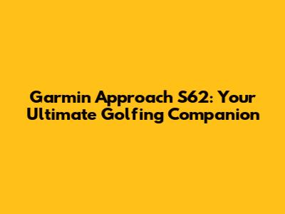 Garmin Approach S62: Your Ultimate Golfing Companion