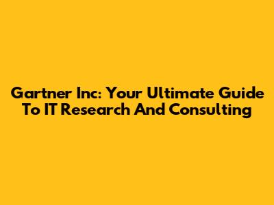 Gartner Inc: Your Ultimate Guide To IT Research And Consulting