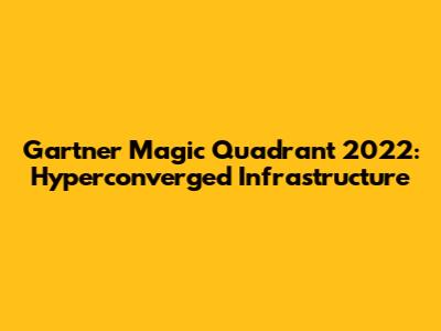 Gartner Magic Quadrant 2022: Hyperconverged Infrastructure
