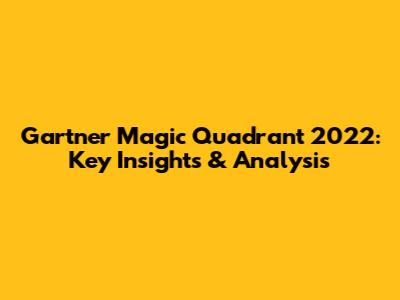 Gartner Magic Quadrant 2022: Key Insights & Analysis