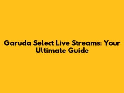 Garuda Select Live Streams: Your Ultimate Guide