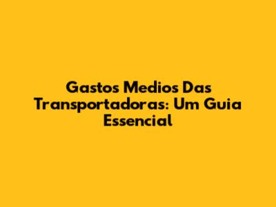 Gastos Medios Das Transportadoras: Um Guia Essencial
