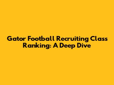 Gator Football Recruiting Class Ranking: A Deep Dive