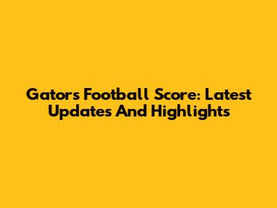 Gators Football Score: Latest Updates And Highlights