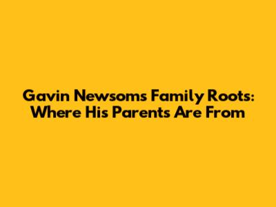 Gavin Newsom's Family Roots: Where His Parents Are From