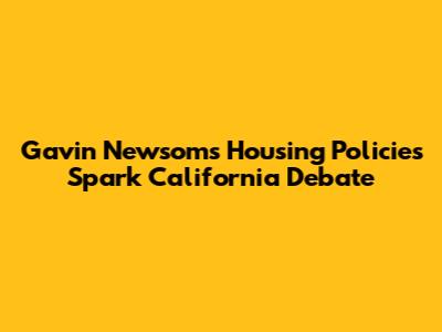 Gavin Newsom's Housing Policies Spark California Debate