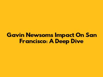 Gavin Newsom's Impact On San Francisco: A Deep Dive