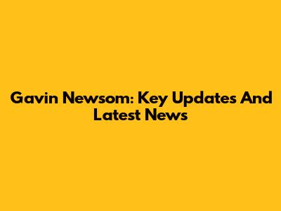 Gavin Newsom: Key Updates And Latest News