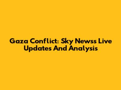 Gaza Conflict: Sky News's Live Updates And Analysis