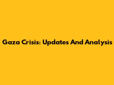 Gaza Crisis: Updates And Analysis