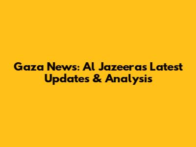 Gaza News: Al Jazeera's Latest Updates & Analysis