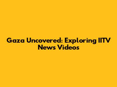Gaza Uncovered: Exploring IITV News Videos