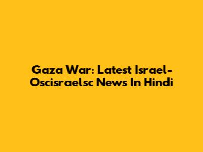 Gaza War: Latest Israel-Oscisraelsc News In Hindi