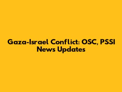 Gaza-Israel Conflict: OSC, PSSI News Updates