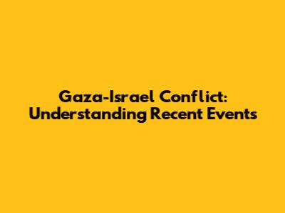 Gaza-Israel Conflict: Understanding Recent Events